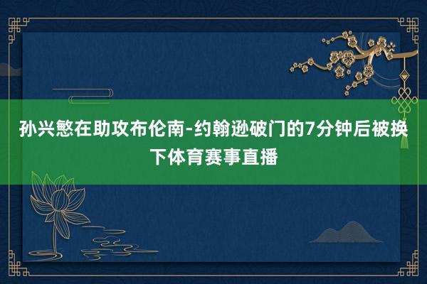 孙兴慜在助攻布伦南-约翰逊破门的7分钟后被换下体育赛事直播
