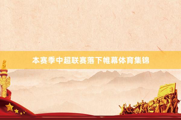 本赛季中超联赛落下帷幕体育集锦