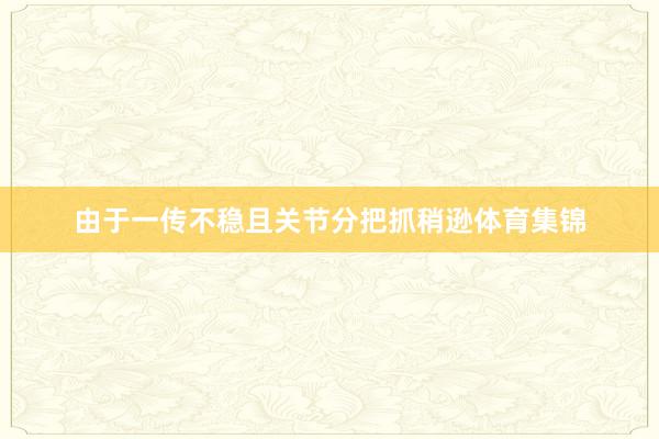 由于一传不稳且关节分把抓稍逊体育集锦