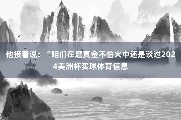 他接着说：“咱们在磨真金不怕火中还是谈过2024美洲杯买球体育信息