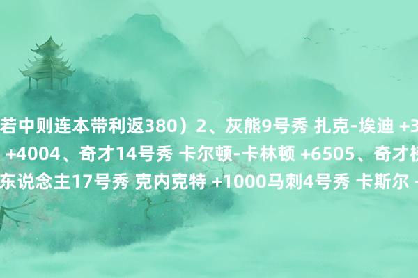 若中则连本带利返380）2、灰熊9号秀 扎克-埃迪 +3003、老鹰状元 里萨谢 +4004、奇才14号秀 卡尔顿-卡林顿 +6505、奇才榜眼 萨尔 +8006、湖东说念主17号秀 克内克特 +1000马刺4号秀 卡斯尔 +10008、灰熊39号秀 韦尔斯 +20009、太阳28号秀 瑞安-邓恩 +250010、猛龙45号秀 贾马尔-谢德 +3000鹈鹕21号秀 米西 +300012、爵士32号