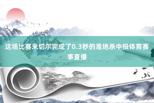 这场比赛米切尔完成了0.3秒的准绝杀中投体育赛事直播