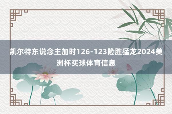 凯尔特东说念主加时126-123险胜猛龙2024美洲杯买球体育信息