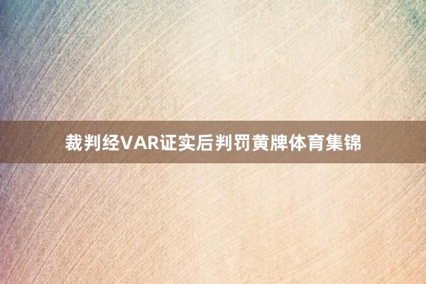 裁判经VAR证实后判罚黄牌体育集锦