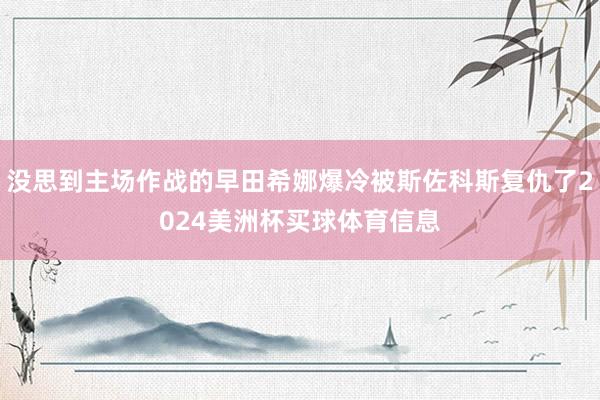 没思到主场作战的早田希娜爆冷被斯佐科斯复仇了2024美洲杯买球体育信息