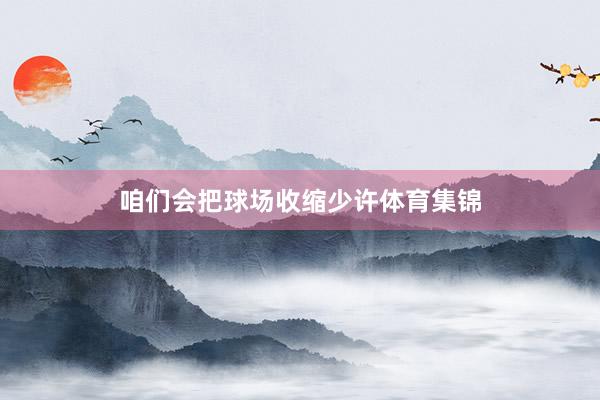 咱们会把球场收缩少许体育集锦