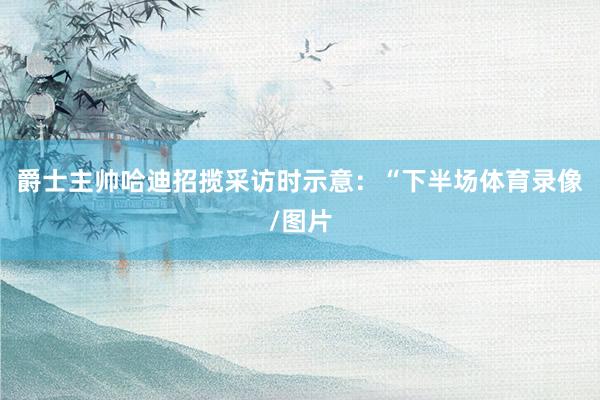 爵士主帅哈迪招揽采访时示意：“下半场体育录像/图片