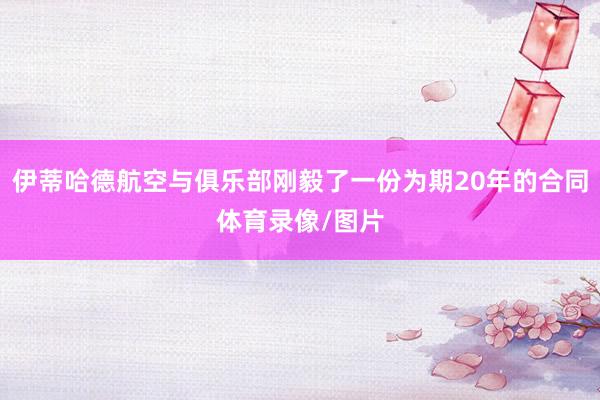 伊蒂哈德航空与俱乐部刚毅了一份为期20年的合同体育录像/图片