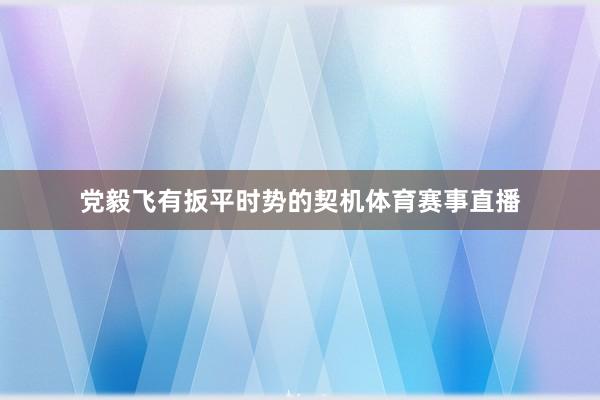 党毅飞有扳平时势的契机体育赛事直播