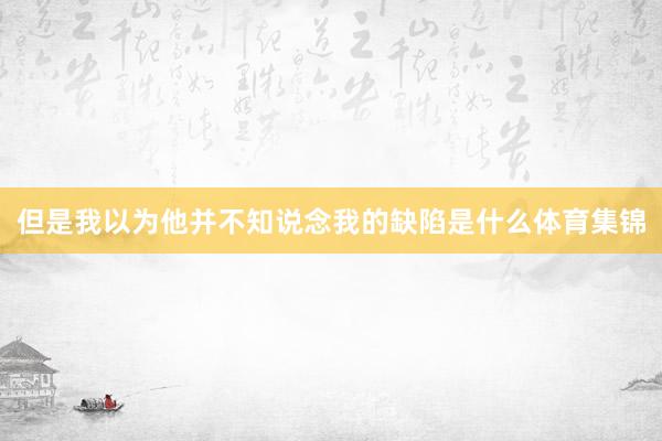 但是我以为他并不知说念我的缺陷是什么体育集锦