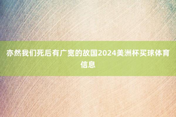 亦然我们死后有广宽的故国2024美洲杯买球体育信息