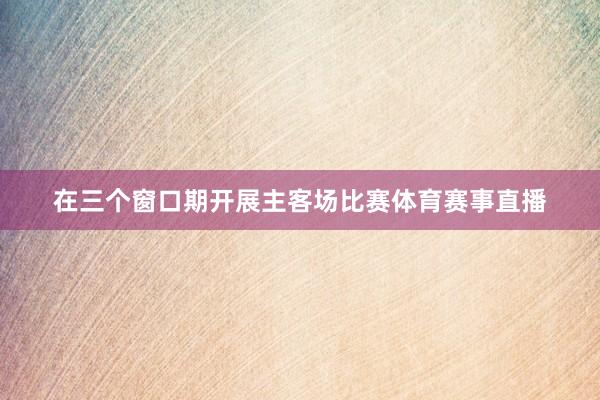 在三个窗口期开展主客场比赛体育赛事直播
