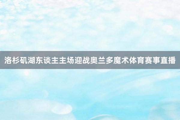 洛杉矶湖东谈主主场迎战奥兰多魔术体育赛事直播