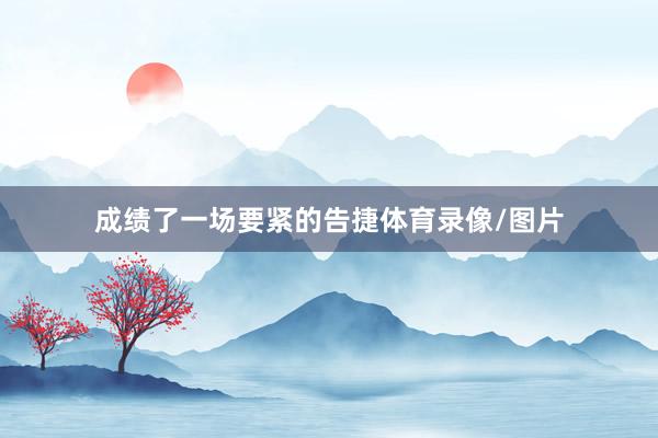 成绩了一场要紧的告捷体育录像/图片
