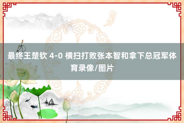 最终王楚钦 4-0 横扫打败张本智和拿下总冠军体育录像/图片