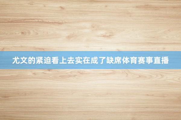尤文的紧迫看上去实在成了缺席体育赛事直播
