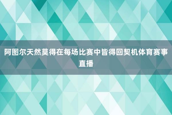 阿图尔天然莫得在每场比赛中皆得回契机体育赛事直播