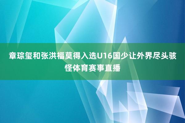 章琮玺和张洪福莫得入选U16国少让外界尽头骇怪体育赛事直播