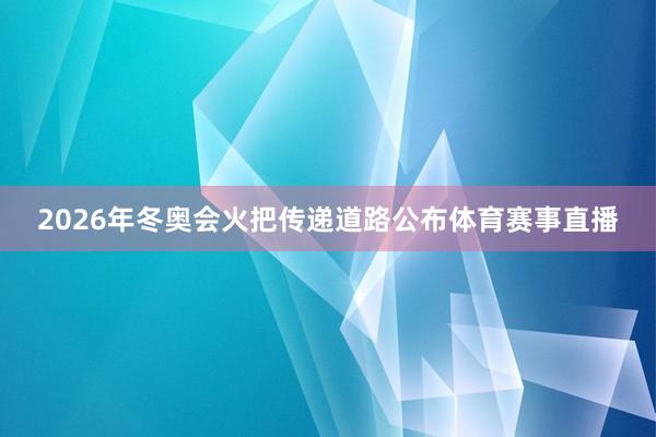 2026年冬奥会火把传递道路公布体育赛事直播