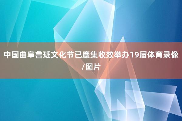 中国曲阜鲁班文化节已麇集收效举办19届体育录像/图片
