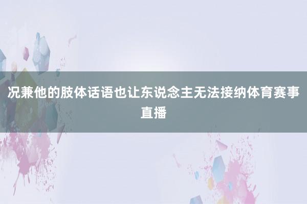 况兼他的肢体话语也让东说念主无法接纳体育赛事直播