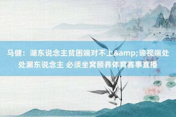 马健：湖东说念主贫困端对不上&谛视端处处漏东说念主 必须坐窝颐养体育赛事直播