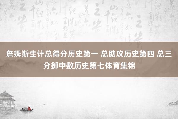 詹姆斯生计总得分历史第一 总助攻历史第四 总三分掷中数历史第七体育集锦