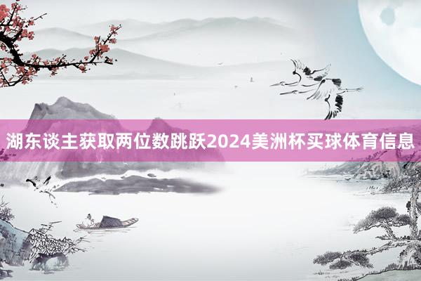 湖东谈主获取两位数跳跃2024美洲杯买球体育信息