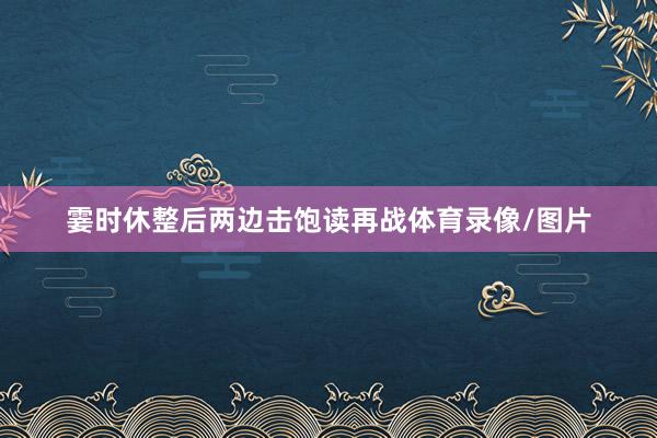 霎时休整后两边击饱读再战体育录像/图片