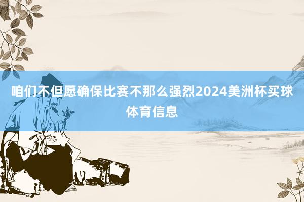 咱们不但愿确保比赛不那么强烈2024美洲杯买球体育信息