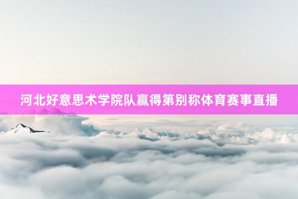 河北好意思术学院队赢得第别称体育赛事直播