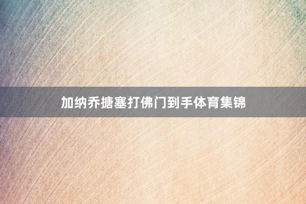 加纳乔搪塞打佛门到手体育集锦