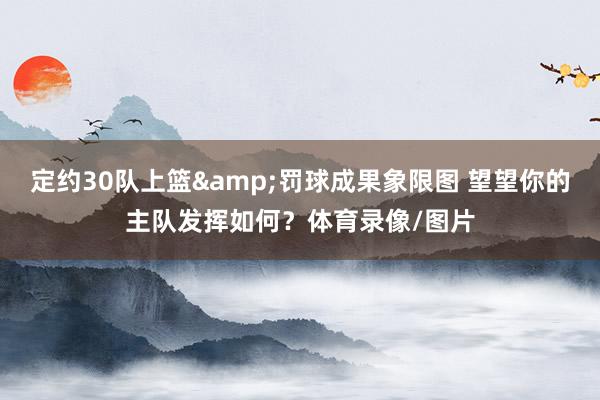定约30队上篮&罚球成果象限图 望望你的主队发挥如何？体育录像/图片