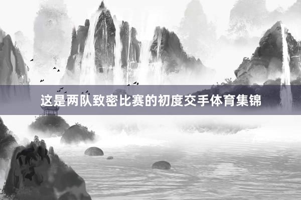 这是两队致密比赛的初度交手体育集锦