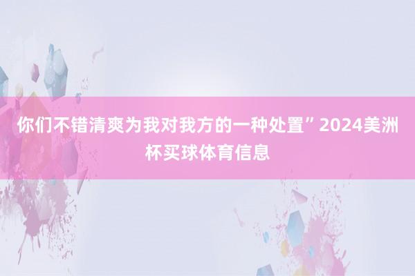 你们不错清爽为我对我方的一种处置”2024美洲杯买球体育信息