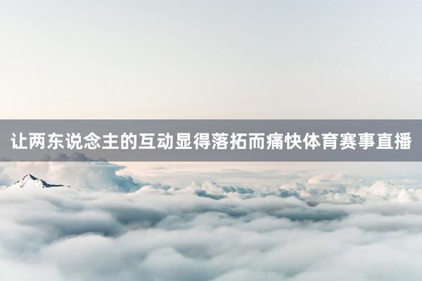 让两东说念主的互动显得落拓而痛快体育赛事直播