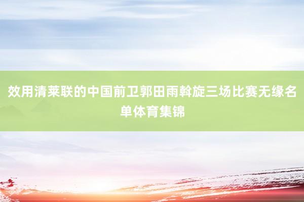 效用清莱联的中国前卫郭田雨斡旋三场比赛无缘名单体育集锦
