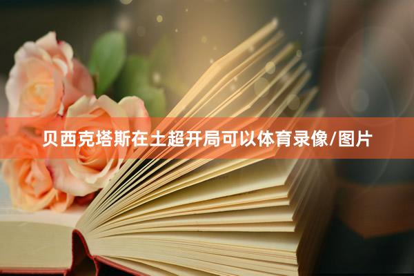贝西克塔斯在土超开局可以体育录像/图片