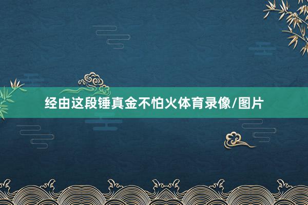 经由这段锤真金不怕火体育录像/图片