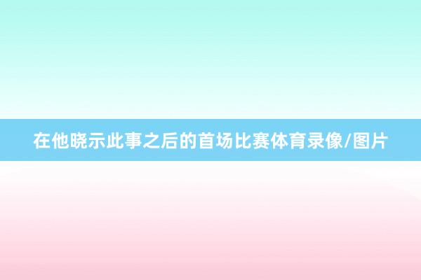在他晓示此事之后的首场比赛体育录像/图片