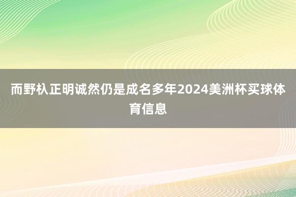 而野杁正明诚然仍是成名多年2024美洲杯买球体育信息