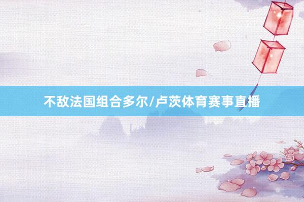不敌法国组合多尔/卢茨体育赛事直播