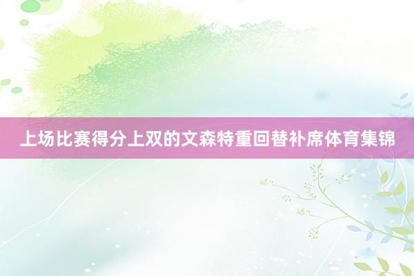 上场比赛得分上双的文森特重回替补席体育集锦