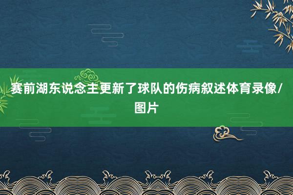 赛前湖东说念主更新了球队的伤病叙述体育录像/图片