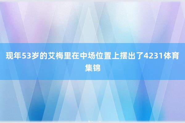 现年53岁的艾梅里在中场位置上摆出了4231体育集锦