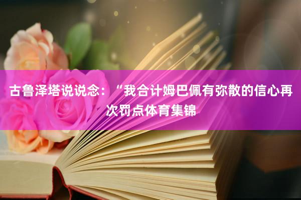 古鲁泽塔说说念：“我合计姆巴佩有弥散的信心再次罚点体育集锦