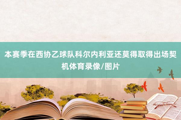 本赛季在西协乙球队科尔内利亚还莫得取得出场契机体育录像/图片