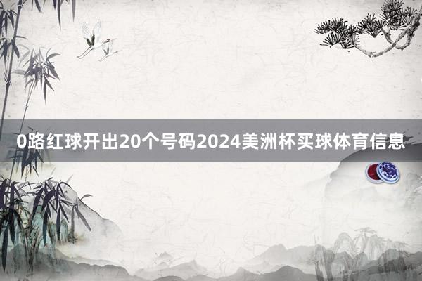 0路红球开出20个号码2024美洲杯买球体育信息