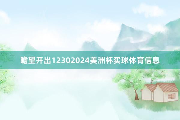 瞻望开出12302024美洲杯买球体育信息