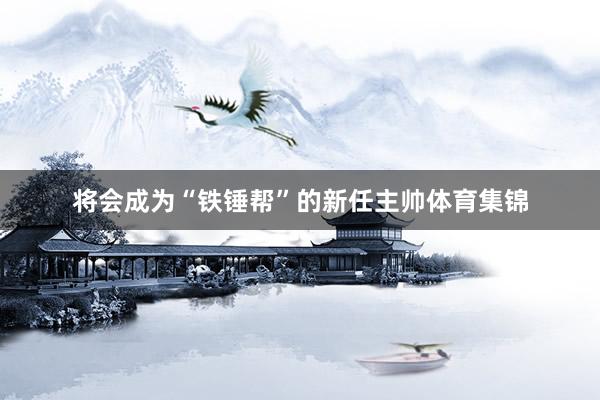 将会成为“铁锤帮”的新任主帅体育集锦